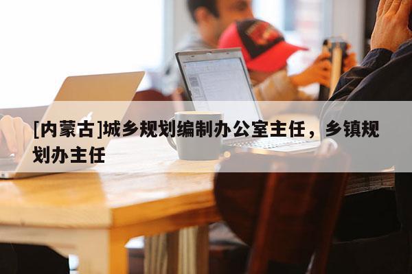[內蒙古]城鄉規劃編制辦公室主任，鄉鎮規劃辦主任