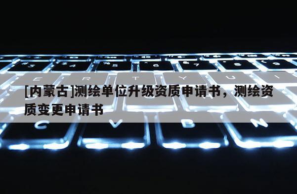 [內蒙古]測繪單位升級資質申請書，測繪資質變更申請書