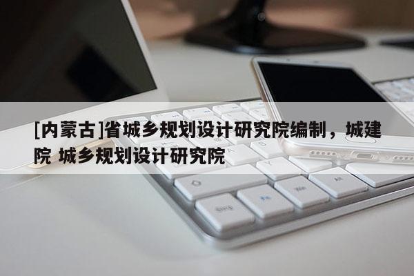 [內蒙古]省城鄉規劃設計研究院編制，城建院 城鄉規劃設計研究院