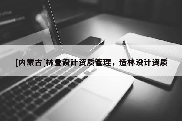 [內蒙古]林業設計資質管理，造林設計資質