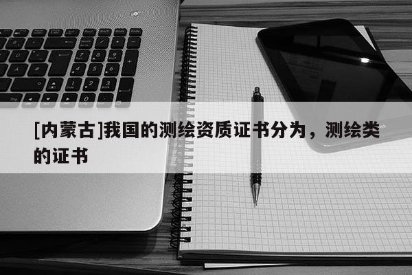 [內蒙古]我國的測繪資質證書分為，測繪類的證書