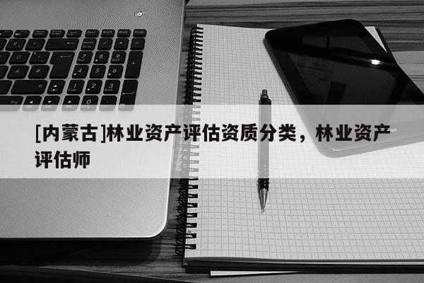 [內(nèi)蒙古]林業(yè)資產(chǎn)評(píng)估資質(zhì)分類(lèi)，林業(yè)資產(chǎn)評(píng)估師