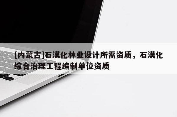 [內蒙古]石漠化林業(yè)設計所需資質，石漠化綜合治理工程編制單位資質