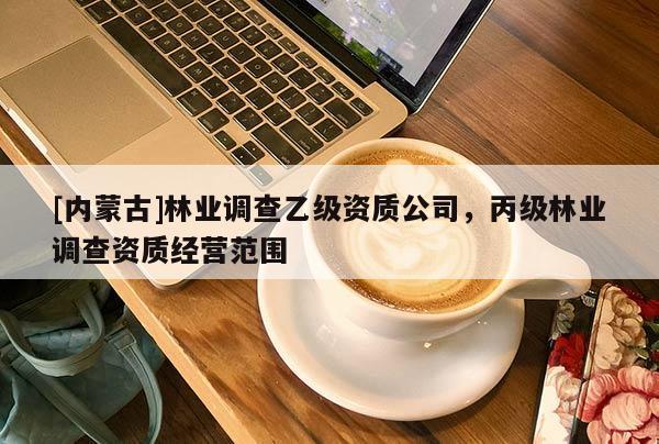 [內蒙古]林業調查乙級資質公司，丙級林業調查資質經營范圍