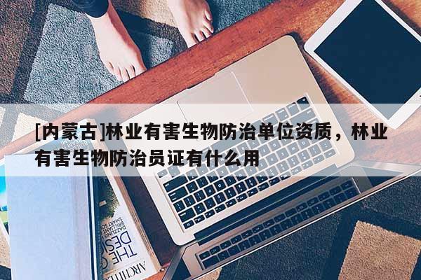 [內蒙古]林業有害生物防治單位資質，林業有害生物防治員證有什么用