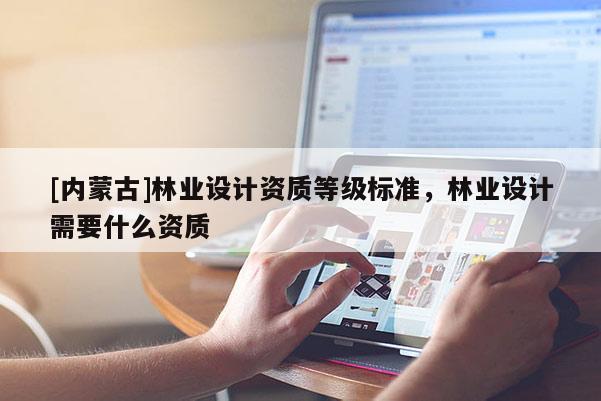 [內蒙古]林業設計資質等級標準，林業設計需要什么資質