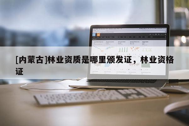 [內(nèi)蒙古]林業(yè)資質(zhì)是哪里頒發(fā)證，林業(yè)資格證