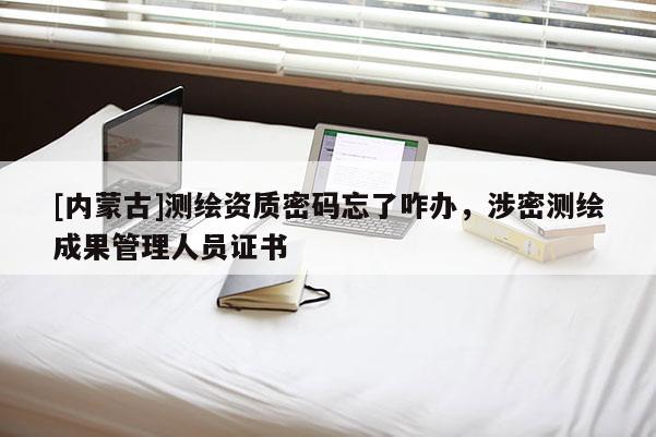 [內蒙古]測繪資質密碼忘了咋辦，涉密測繪成果管理人員證書