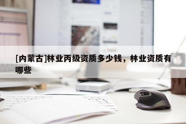 [內蒙古]林業丙級資質多少錢，林業資質有哪些