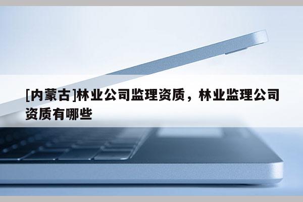 [內蒙古]林業公司監理資質，林業監理公司資質有哪些