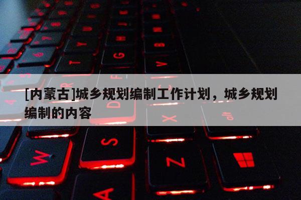 [內蒙古]城鄉規劃編制工作計劃，城鄉規劃編制的內容