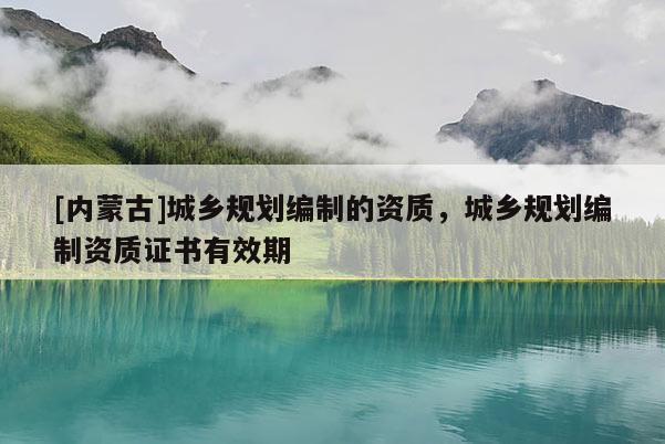 [內蒙古]城鄉(xiāng)規(guī)劃編制的資質，城鄉(xiāng)規(guī)劃編制資質證書有效期