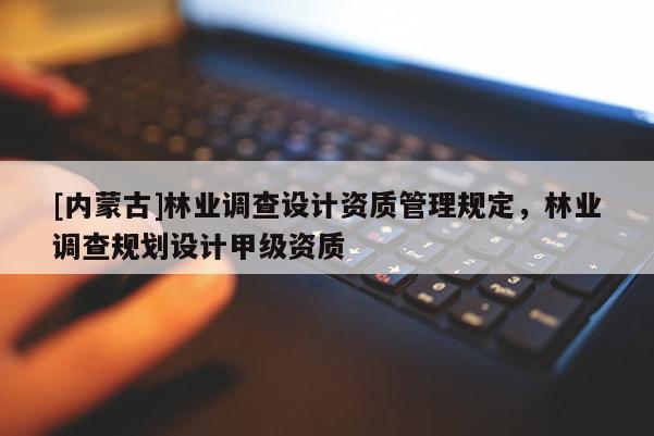 [內(nèi)蒙古]林業(yè)調(diào)查設(shè)計資質(zhì)管理規(guī)定，林業(yè)調(diào)查規(guī)劃設(shè)計甲級資質(zhì)