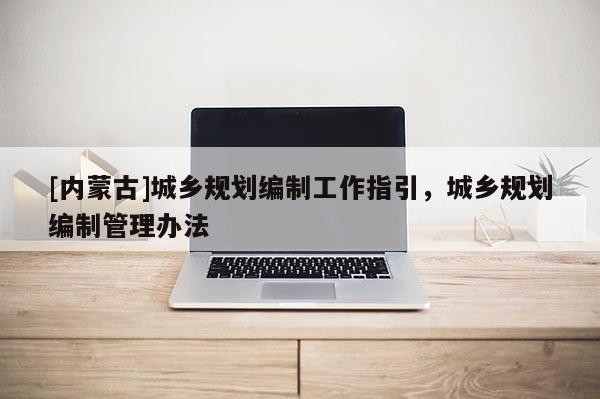 [內蒙古]城鄉規劃編制工作指引，城鄉規劃編制管理辦法