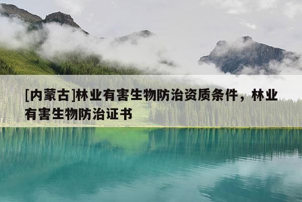 [內(nèi)蒙古]林業(yè)有害生物防治資質(zhì)條件，林業(yè)有害生物防治證書