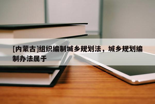[內(nèi)蒙古]組織編制城鄉(xiāng)規(guī)劃法，城鄉(xiāng)規(guī)劃編制辦法屬于