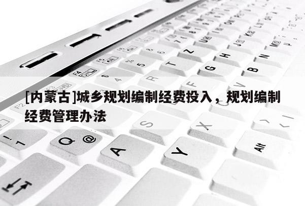 [內蒙古]城鄉規劃編制經費投入，規劃編制經費管理辦法