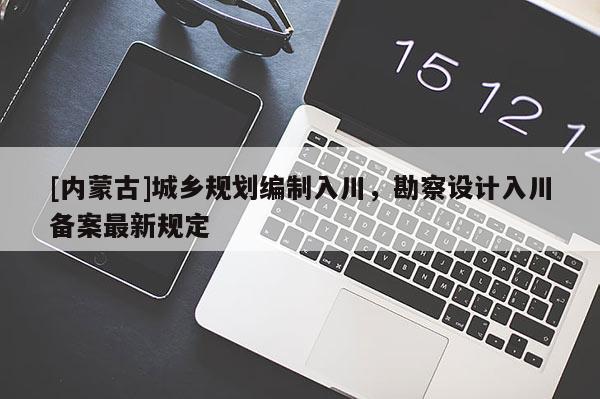 [內蒙古]城鄉規劃編制入川，勘察設計入川備案最新規定