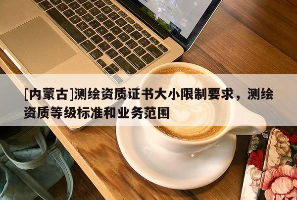 [內蒙古]測繪資質證書大小限制要求，測繪資質等級標準和業務范圍