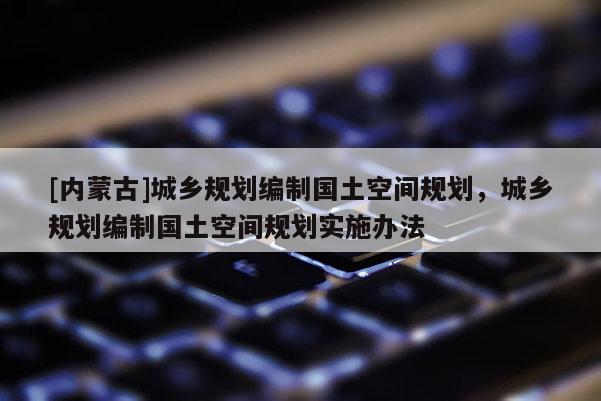 [內蒙古]城鄉規劃編制國土空間規劃，城鄉規劃編制國土空間規劃實施辦法