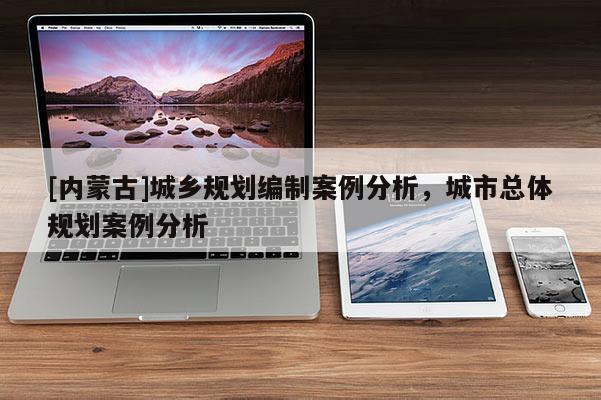 [內(nèi)蒙古]城鄉(xiāng)規(guī)劃編制案例分析，城市總體規(guī)劃案例分析