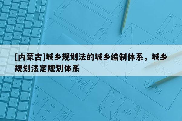 [內蒙古]城鄉規劃法的城鄉編制體系，城鄉規劃法定規劃體系