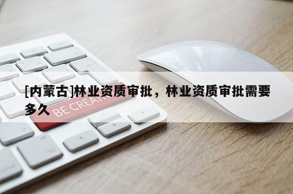 [內蒙古]林業資質審批，林業資質審批需要多久
