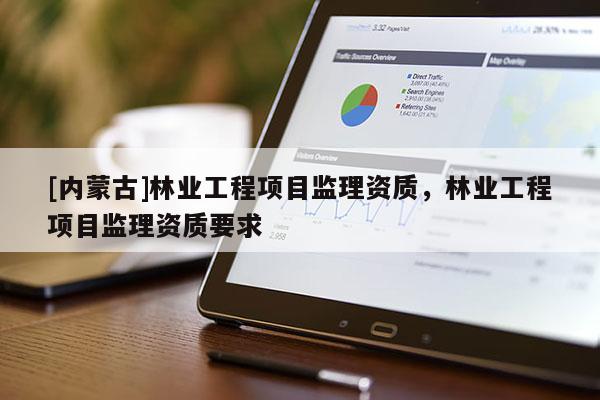 [內蒙古]林業工程項目監理資質，林業工程項目監理資質要求