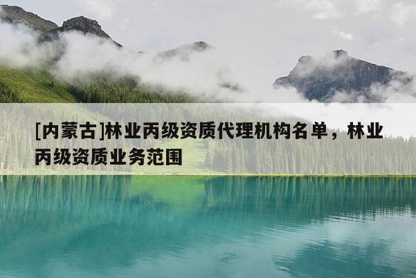 [內蒙古]林業丙級資質代理機構名單，林業丙級資質業務范圍