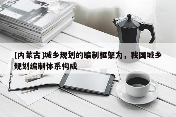 [內蒙古]城鄉規劃的編制框架為，我國城鄉規劃編制體系構成