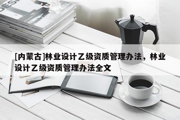 [內(nèi)蒙古]林業(yè)設計乙級資質(zhì)管理辦法，林業(yè)設計乙級資質(zhì)管理辦法全文