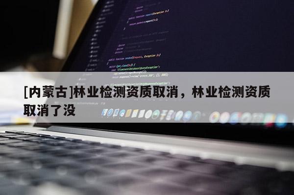 [內蒙古]林業檢測資質取消，林業檢測資質取消了沒