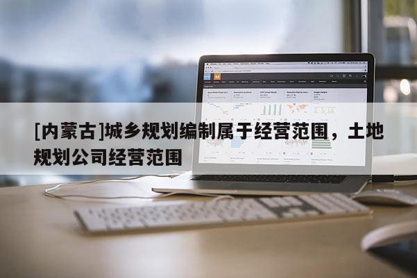 [內(nèi)蒙古]城鄉(xiāng)規(guī)劃編制屬于經(jīng)營(yíng)范圍，土地規(guī)劃公司經(jīng)營(yíng)范圍