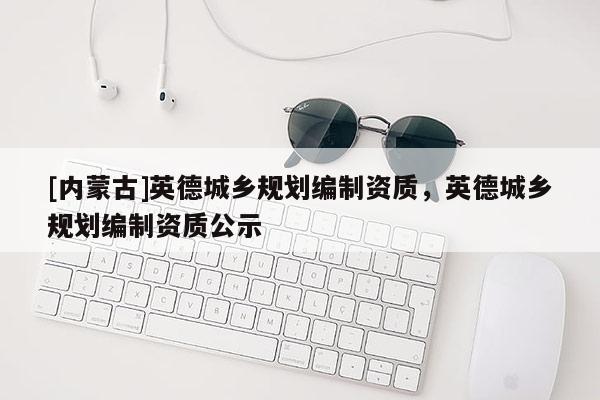 [內蒙古]英德城鄉規劃編制資質，英德城鄉規劃編制資質公示