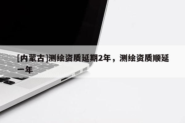 [內蒙古]測繪資質延期2年，測繪資質順延一年