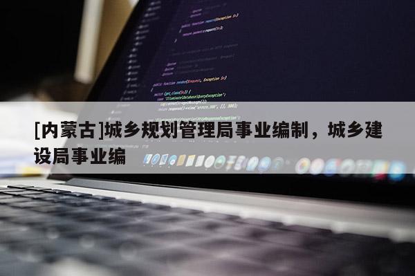 [內蒙古]城鄉規劃管理局事業編制，城鄉建設局事業編