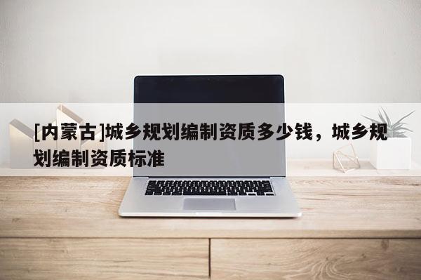 [內蒙古]城鄉規劃編制資質多少錢，城鄉規劃編制資質標準