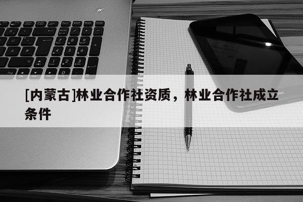 [內(nèi)蒙古]林業(yè)合作社資質，林業(yè)合作社成立條件