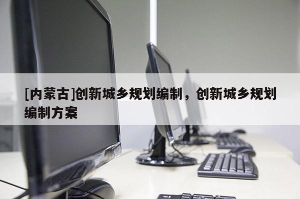 [內蒙古]創新城鄉規劃編制，創新城鄉規劃編制方案