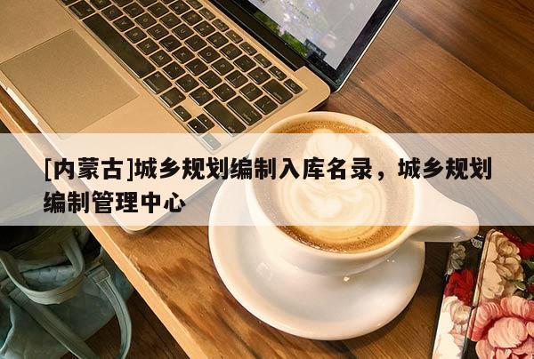 [內蒙古]城鄉規劃編制入庫名錄，城鄉規劃編制管理中心