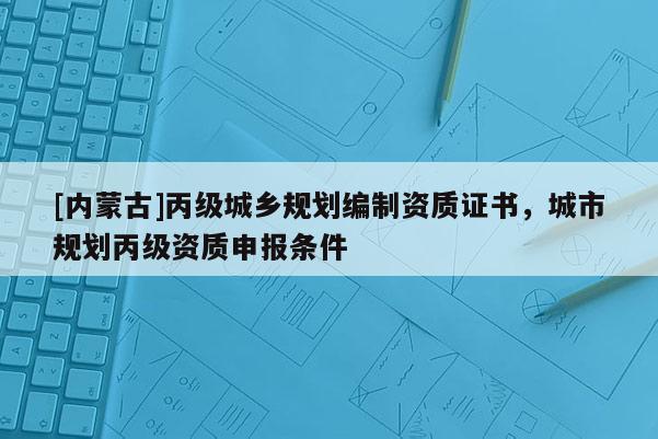 [內蒙古]丙級城鄉規劃編制資質證書，城市規劃丙級資質申報條件