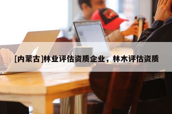 [內蒙古]林業評估資質企業，林木評估資質
