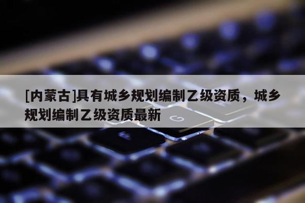 [內蒙古]具有城鄉規劃編制乙級資質，城鄉規劃編制乙級資質最新