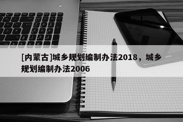 [內(nèi)蒙古]城鄉(xiāng)規(guī)劃編制辦法2018，城鄉(xiāng)規(guī)劃編制辦法2006