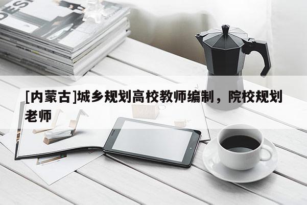 [內蒙古]城鄉規劃高校教師編制，院校規劃老師