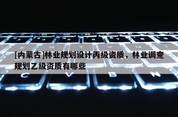 [內蒙古]林業規劃設計丙級資質，林業調查規劃乙級資質有哪些