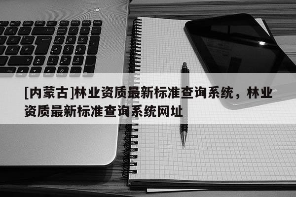 [內蒙古]林業資質最新標準查詢系統，林業資質最新標準查詢系統網址