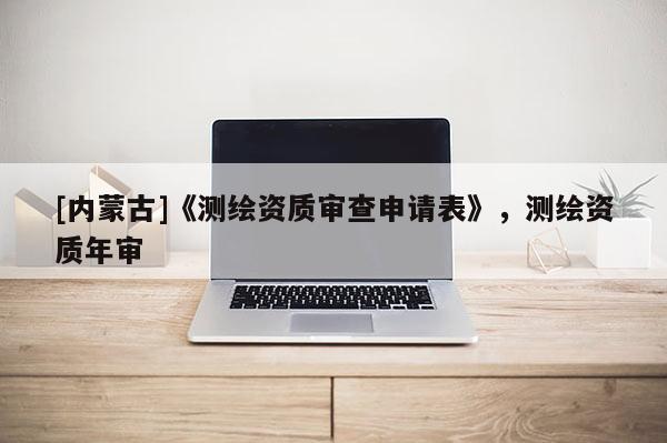 [內蒙古]《測繪資質審查申請表》，測繪資質年審