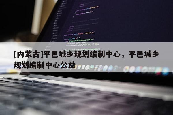 [內蒙古]平邑城鄉規劃編制中心，平邑城鄉規劃編制中心公益