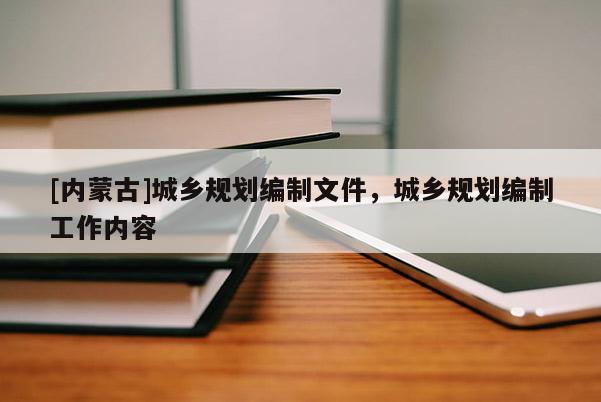 [內(nèi)蒙古]城鄉(xiāng)規(guī)劃編制文件，城鄉(xiāng)規(guī)劃編制工作內(nèi)容